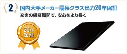 ２　国内大手メーカー最長クラス出力20年保証　充実の保証期間で、安心をより長く　20年保証