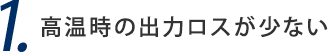 1. 高温時の出力ロスが少ない