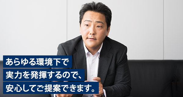 あらゆる環境下で実力を発揮するので、安心してご提案できます。