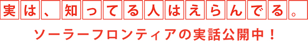 実は、知ってる人はえらんでる。ソーラーフロンティアの実話公開中！